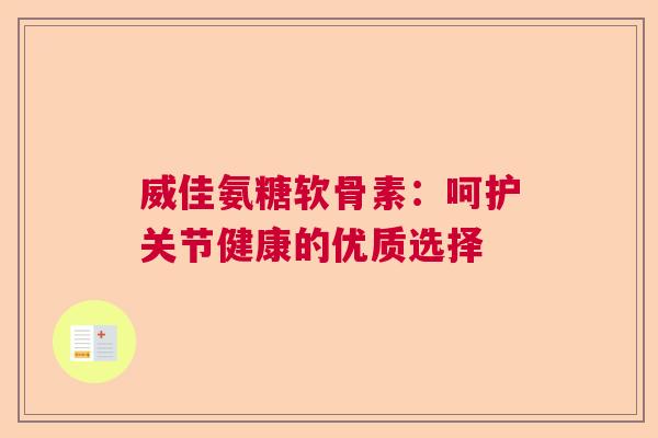 威佳氨糖软骨素:呵护关节健康的优质选择 威佳氨糖软骨素:呵护关节健康的优质选择