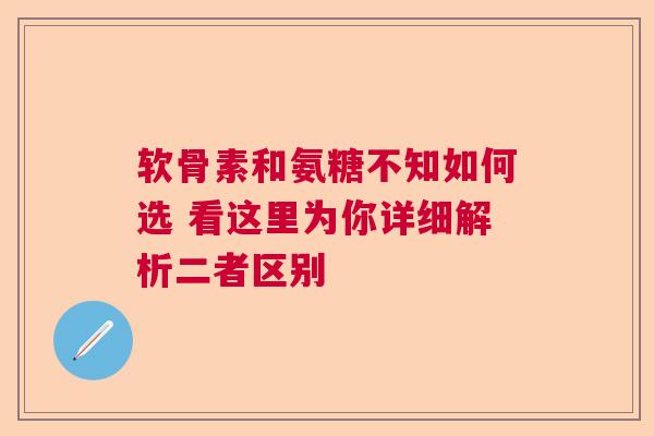 软骨素和氨糖不知如何选 看这里为你详细解析二者区别