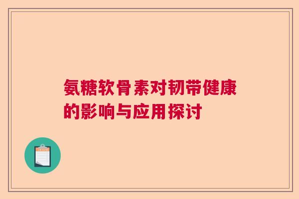 氨糖软骨素对韧带健康的影响与应用探讨