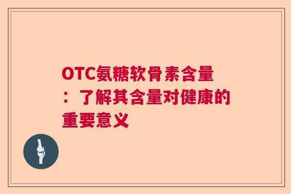 OTC氨糖软骨素含量：了解其含量对健康的重要意义