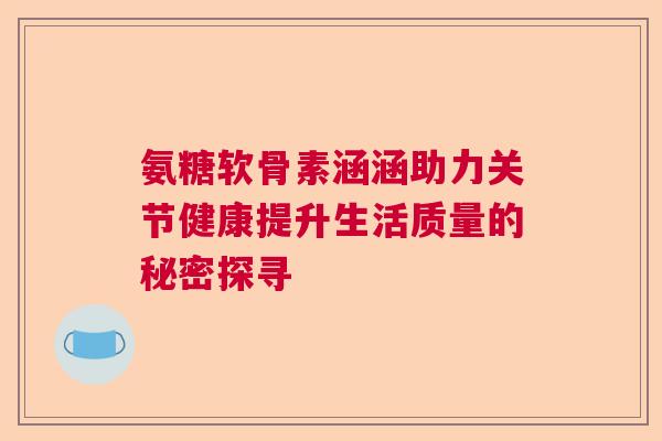 氨糖软骨素涵涵助力关节健康提升生活质量的秘密探寻