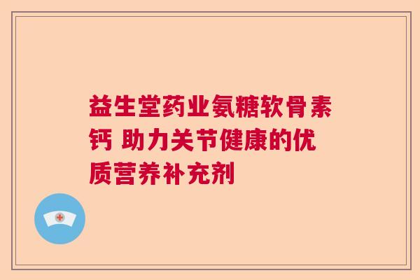 益生堂药业氨糖软骨素钙 助力关节健康的优质营养补充剂 益生堂药业氨糖软骨素钙 助力关节健康的优质营养补充剂