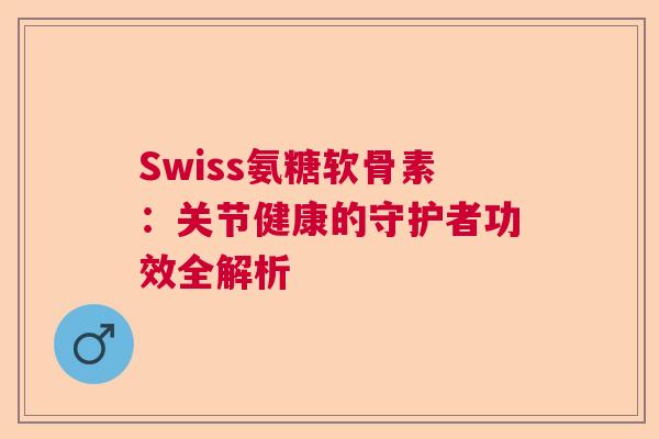 Swiss氨糖软骨素:关节健康的守护者功效全解析