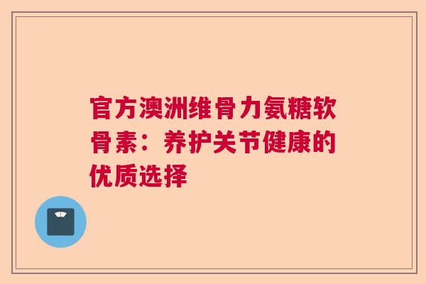 官方澳洲维骨力氨糖软骨素：养护关节健康的优质选择