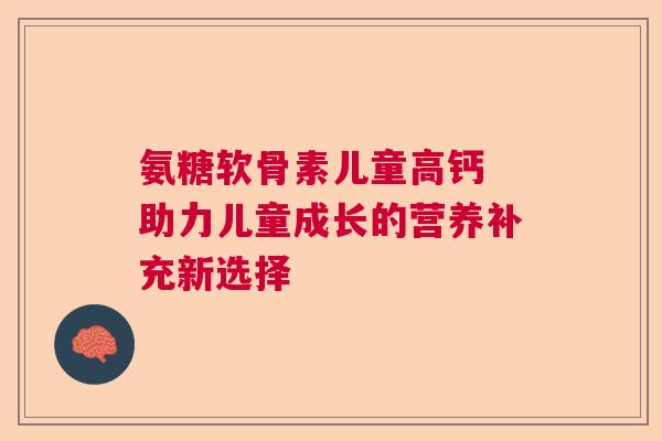 氨糖软骨素儿童高钙 助力儿童成长的营养补充新选择