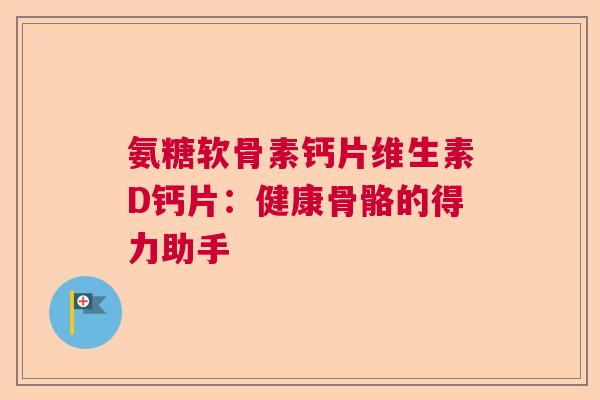 氨糖软骨素钙片维生素D钙片：健康骨骼的得力助手