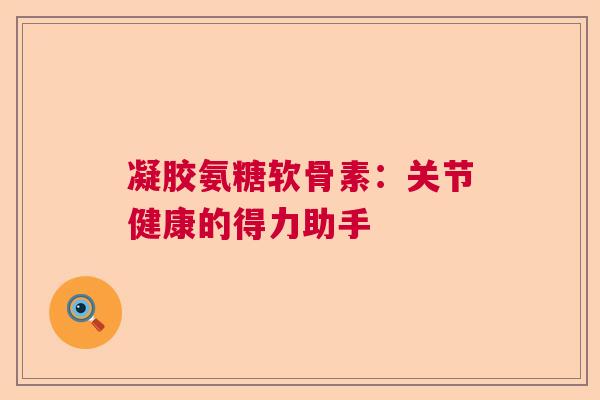 凝胶氨糖软骨素:关节健康的得力助手
