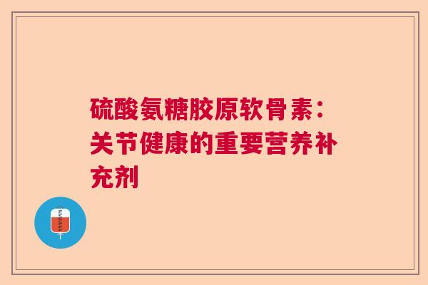 硫酸氨糖胶原软骨素：关节健康的重要营养补充剂