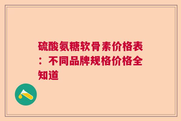 硫酸氨糖软骨素价格表：不同品牌规格价格全知道