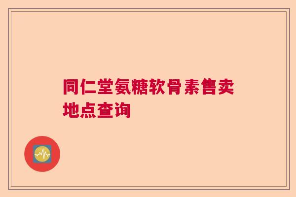 同仁堂氨糖软骨素售卖地点查询 同仁堂氨糖软骨素售卖地点查询