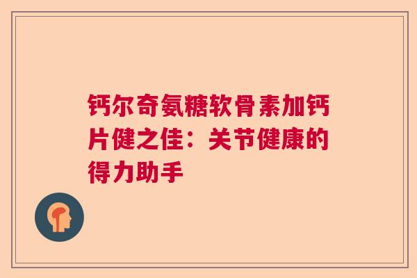 钙尔奇氨糖软骨素加钙片健之佳:关节健康的得力助手
