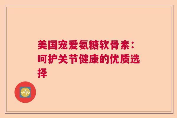 美国宠爱氨糖软骨素:呵护关节健康的优质选择 美国宠爱氨糖软骨素:呵护关节健康的优质选择