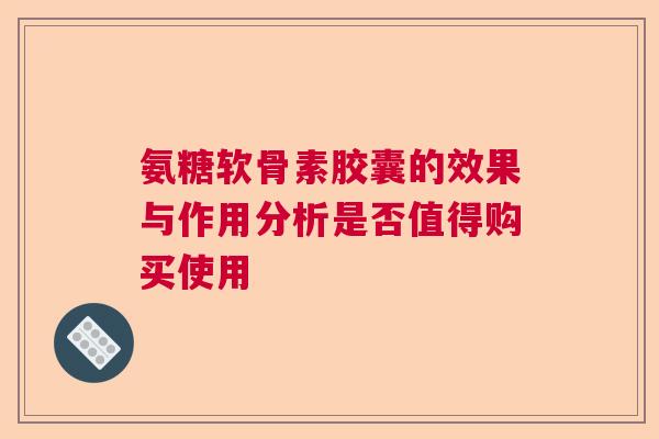 氨糖软骨素胶囊的效果与作用分析是否值得购买使用 氨糖软骨素胶囊的效果与作用分析是否值得购买使用