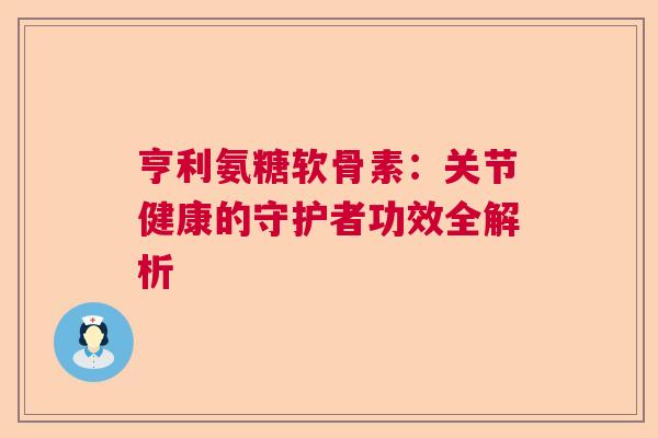 亨利氨糖软骨素:关节健康的守护者功效全解析