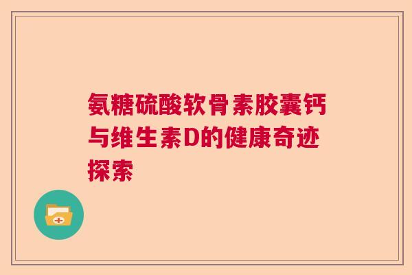 氨糖硫酸软骨素胶囊钙与维生素D的健康奇迹探索 氨糖硫酸软骨素胶囊钙与维生素D的健康奇迹探索