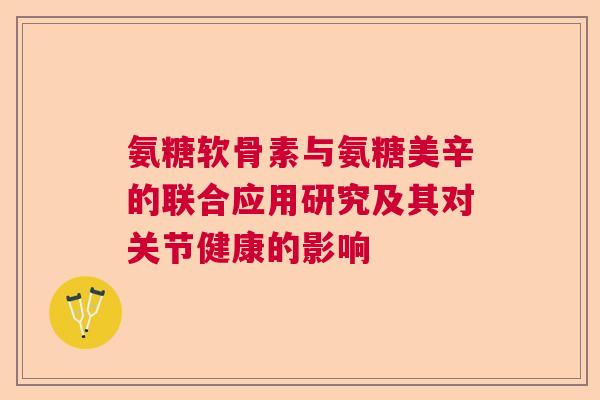 氨糖软骨素与氨糖美辛的联合应用研究及其对关节健康的影响 氨糖软骨素与氨糖美辛的联合应用研究及其对关节健康的影响