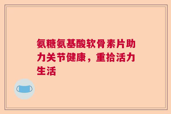 氨糖氨基酸软骨素片助力关节健康,重拾活力生活 氨糖氨基酸软骨素片助力关节健康,重拾活力生活