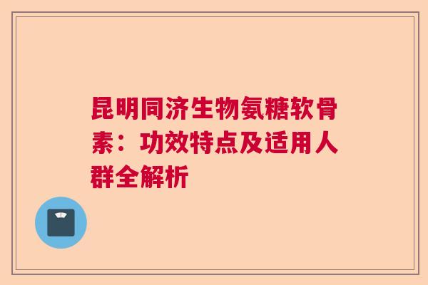 昆明同济生物氨糖软骨素:功效特点及适用人群全解析 昆明同济生物氨糖软骨素:功效特点及适用人群全解析
