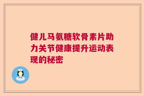 健儿马氨糖软骨素片助力关节健康提升运动表现的秘密