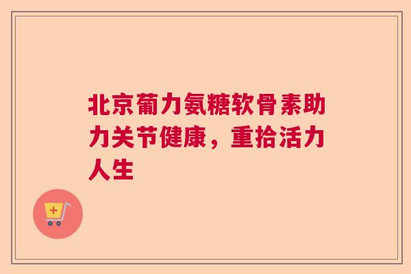 北京葡力氨糖软骨素助力关节健康，重拾活力人生