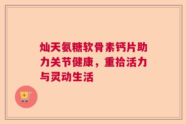 灿天氨糖软骨素钙片助力关节健康,重拾活力与灵动生活 灿天氨糖软骨素钙片助力关节健康,重拾活力与灵动生活