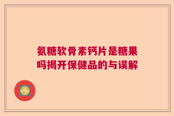 氨糖软骨素钙片是糖果吗揭开保健品的与误解 氨糖软骨素钙片是糖果吗揭开保健品的与误解