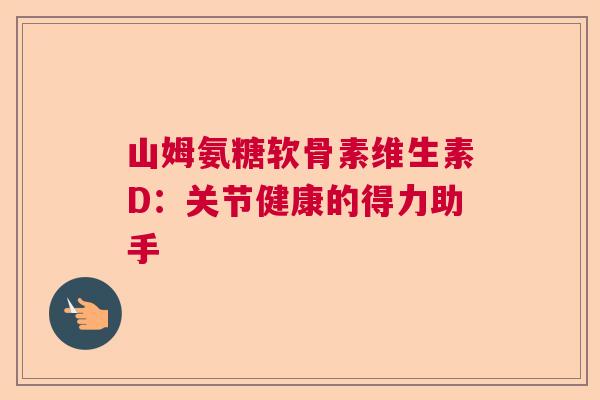 山姆氨糖软骨素维生素D：关节健康的得力助手