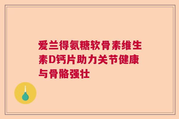 爱兰得氨糖软骨素维生素D钙片助力关节健康与骨骼强壮