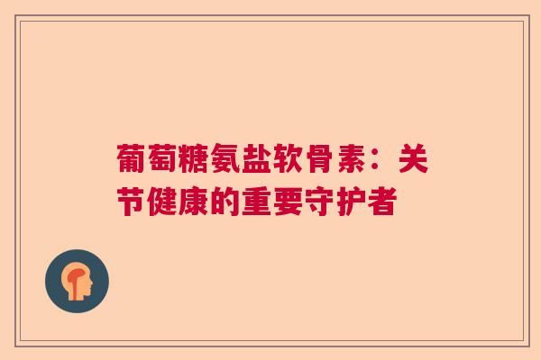 葡萄糖氨盐软骨素:关节健康的重要守护者 葡萄糖氨盐软骨素:关节健康的重要守护者