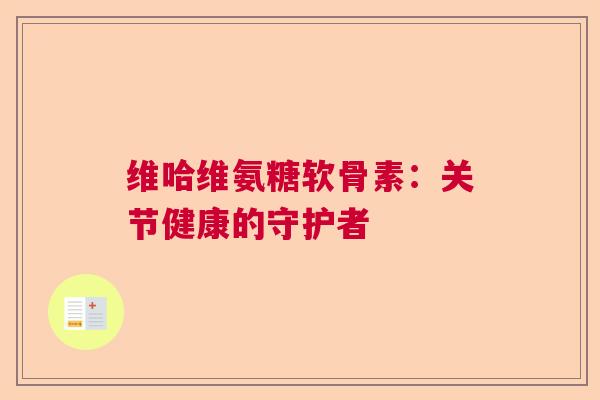 维哈维氨糖软骨素:关节健康的守护者