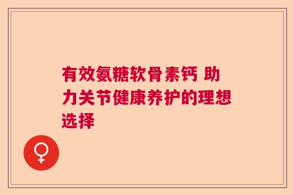有效氨糖软骨素钙 助力关节健康养护的理想选择