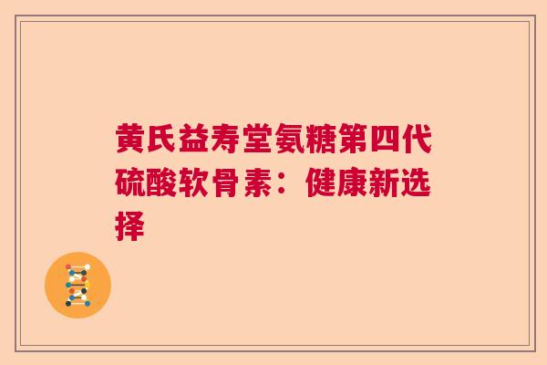 黄氏益寿堂氨糖第四代硫酸软骨素:健康新选择