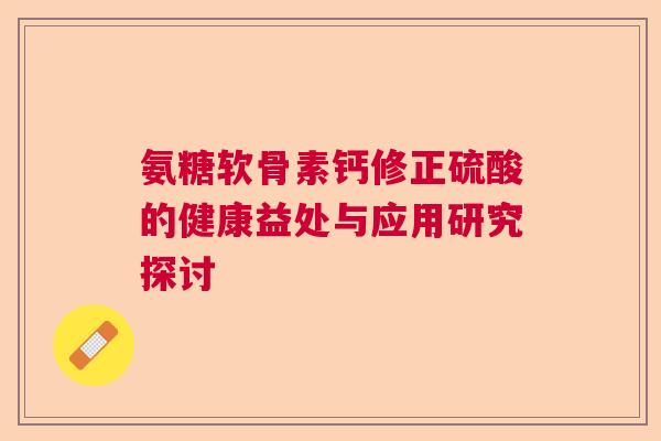 氨糖软骨素钙修正硫酸的健康益处与应用研究探讨