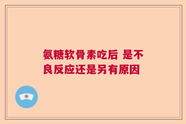 氨糖软骨素吃后 是不良反应还是另有原因