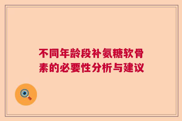 不同年龄段补氨糖软骨素的必要性分析与建议 不同年龄段补氨糖软骨素的必要性分析与建议