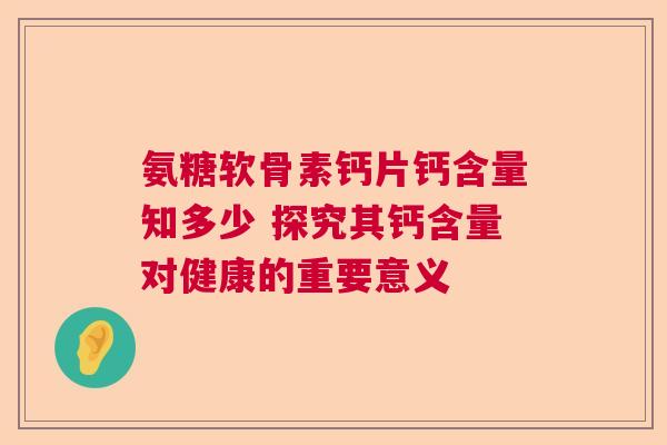 氨糖软骨素钙片钙含量知多少 探究其钙含量对健康的重要意义