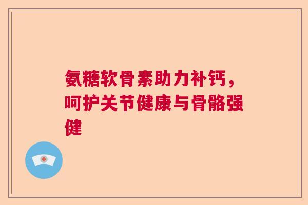 氨糖软骨素助力补钙，呵护关节健康与骨骼强健
