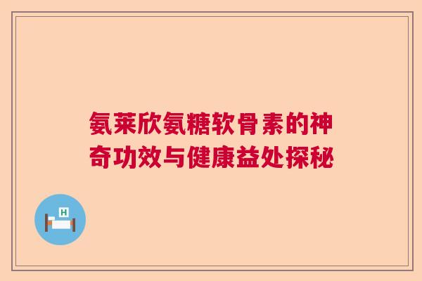 氨莱欣氨糖软骨素的神奇功效与健康益处探秘