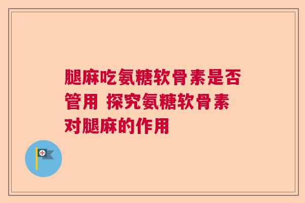 腿麻吃氨糖软骨素是否管用 探究氨糖软骨素对腿麻的作用