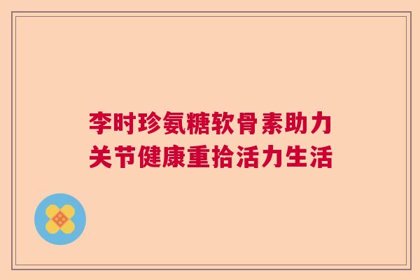 李时珍氨糖软骨素助力关节健康重拾活力生活