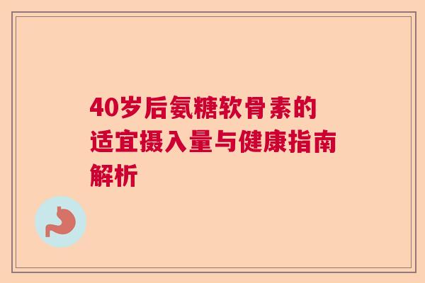 40岁后氨糖软骨素的适宜摄入量与健康指南解析