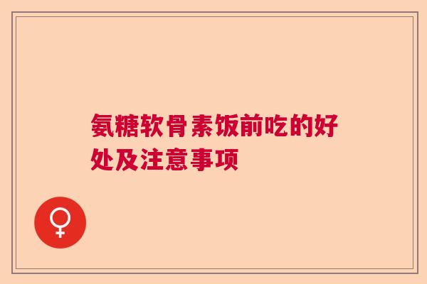 氨糖软骨素饭前吃的好处及注意事项