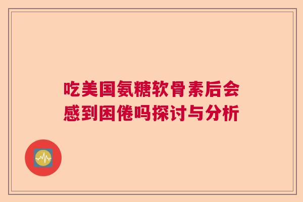 吃美国氨糖软骨素后会感到困倦吗探讨与分析