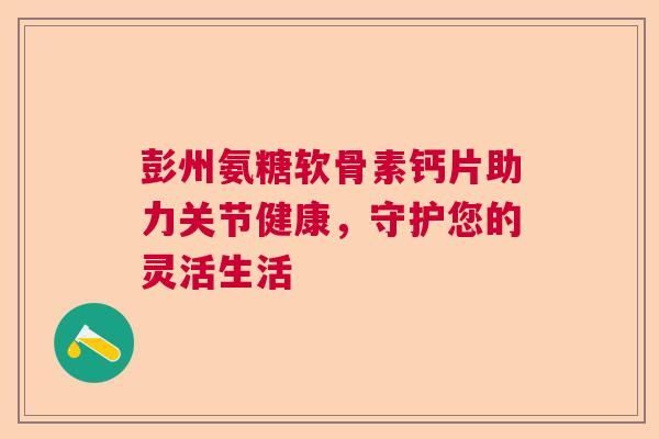 彭州氨糖软骨素钙片助力关节健康，守护您的灵活生活