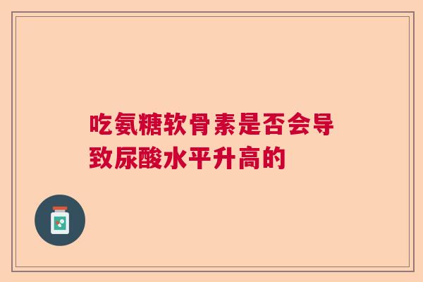 吃氨糖软骨素是否会导致尿酸水平升高的