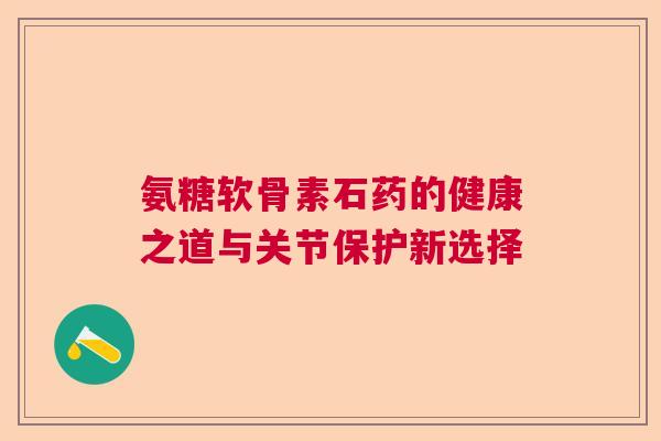 氨糖软骨素石药的健康之道与关节保护新选择