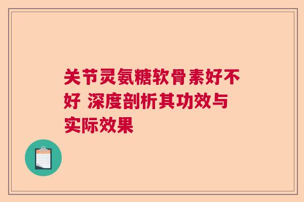 关节灵氨糖软骨素好不好 深度剖析其功效与实际效果 关节灵氨糖软骨素好不好 深度剖析其功效与实际效果
