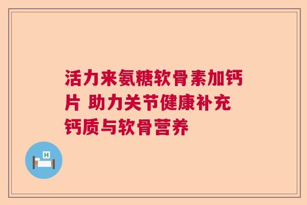 活力来氨糖软骨素加钙片 助力关节健康补充钙质与软骨营养 活力来氨糖软骨素加钙片 助力关节健康补充钙质与软骨营养