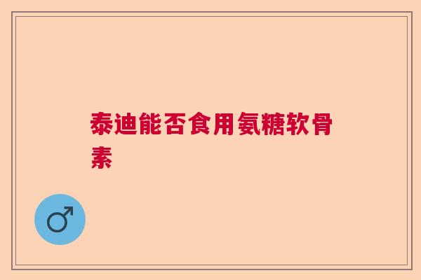 泰迪能否食用氨糖软骨素 泰迪能否食用氨糖软骨素