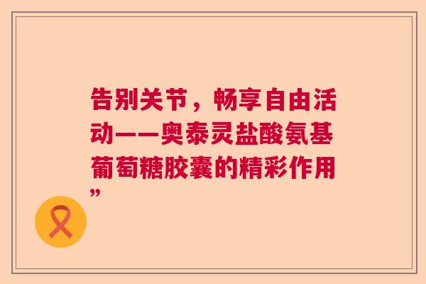 告别关节,畅享自由活动——奥泰灵盐酸氨基葡萄糖胶囊的精彩作用”